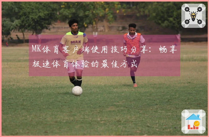 MK体育客户端使用技巧分享：畅享极速体育体验的最佳方式