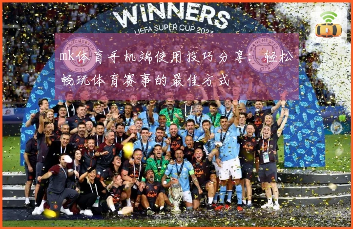 mk体育手机端使用技巧分享：轻松畅玩体育赛事的最佳方式