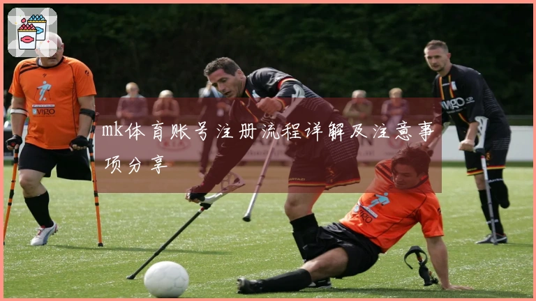 mk体育账号注册流程详解及注意事项分享