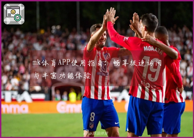 mk体育APP使用指南：畅享极速访问与丰富功能体验