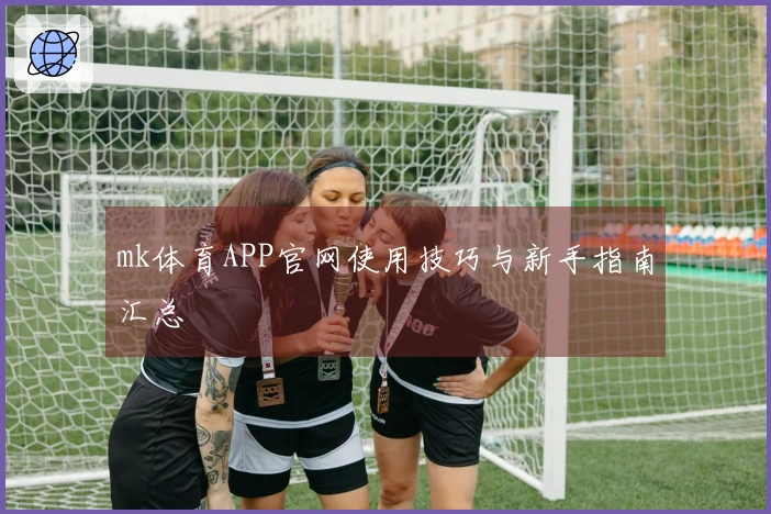 mk体育APP官网使用技巧与新手指南汇总