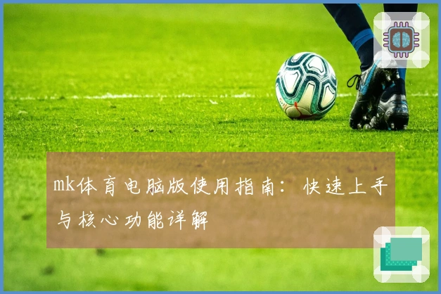 mk体育电脑版使用指南：快速上手与核心功能详解