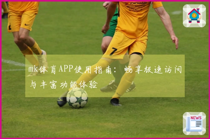 mk体育APP使用指南：畅享极速访问与丰富功能体验