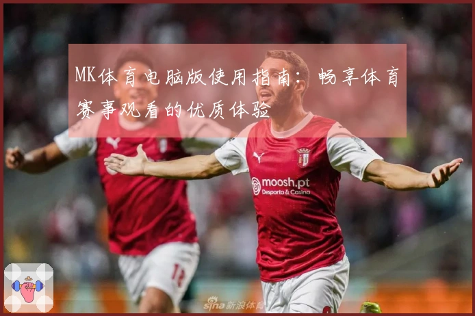 MK体育电脑版使用指南：畅享体育赛事观看的优质体验