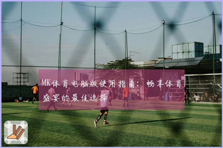 MK体育电脑版使用指南：畅享体育盛宴的最佳选择