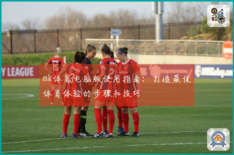 mk体育电脑版使用指南：打造最佳体育体验的步骤和技巧
