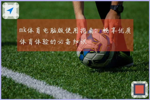 mk体育电脑版使用指南：畅享优质体育体验的必备知识