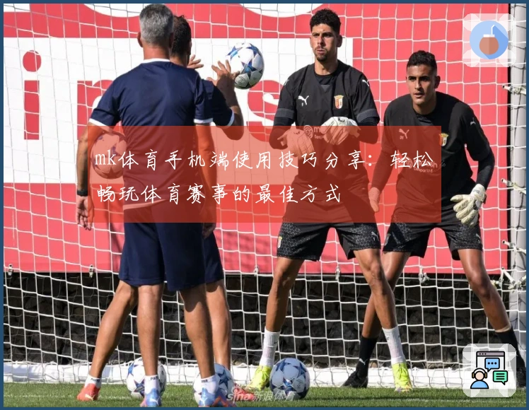 mk体育手机端使用技巧分享：轻松畅玩体育赛事的最佳方式
