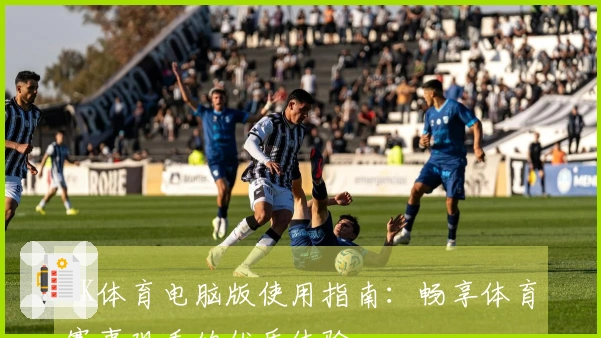 MK体育电脑版使用指南：畅享体育赛事观看的优质体验
