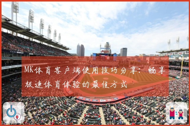 MK体育客户端使用技巧分享：畅享极速体育体验的最佳方式